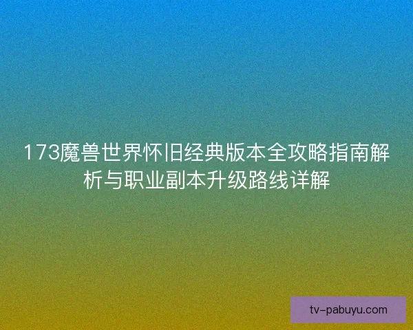 173魔兽世界怀旧经典版本全攻略指南解析与职业副本升级路线详解