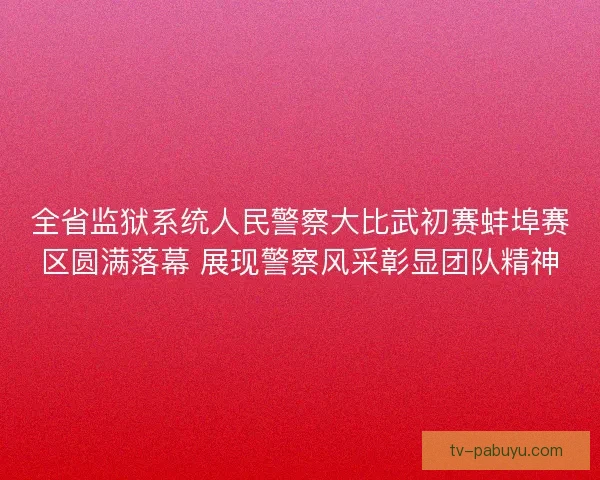 全省监狱系统人民警察大比武初赛蚌埠赛区圆满落幕 展现警察风采彰显团队精神 全省监狱系统人民警察大比武初赛蚌埠赛区圆满落幕 展现警察风采彰显团队精神