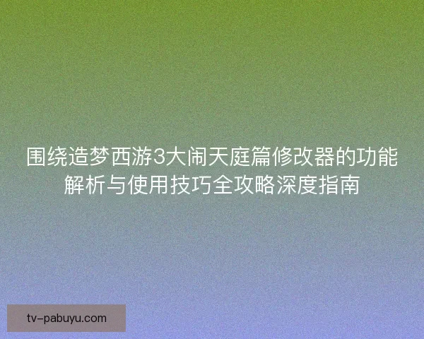 围绕造梦西游3大闹天庭篇修改器的功能解析与使用技巧全攻略深度指南 围绕造梦西游3大闹天庭篇修改器的功能解析与使用技巧全攻略深度指南