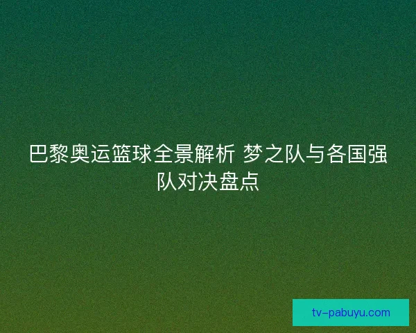 巴黎奥运篮球全景解析 梦之队与各国强队对决盘点