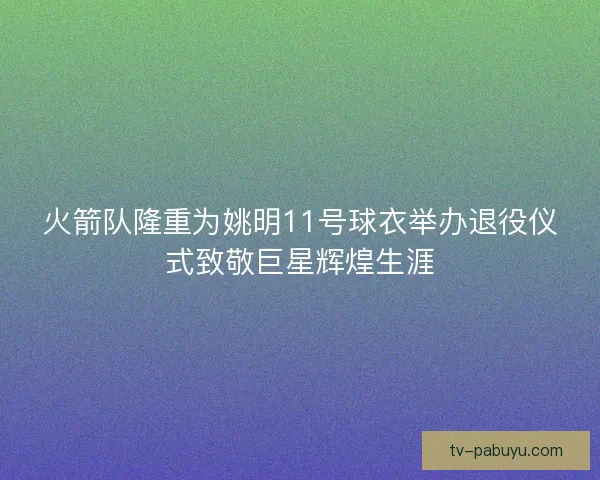 火箭队隆重为姚明11号球衣举办退役仪式致敬巨星辉煌生涯 火箭队隆重为姚明11号球衣举办退役仪式致敬巨星辉煌生涯
