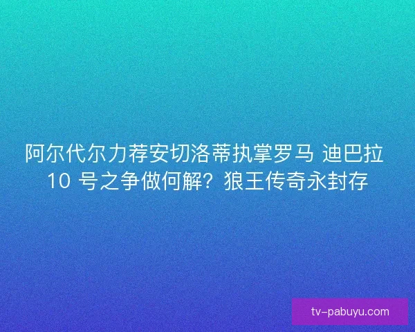 阿尔代尔力荐安切洛蒂执掌罗马 迪巴拉 10 号之争做何解?狼王传奇永封存 阿尔代尔力荐安切洛蒂执掌罗马 迪巴拉 10 号之争做何解?狼王传奇永封存