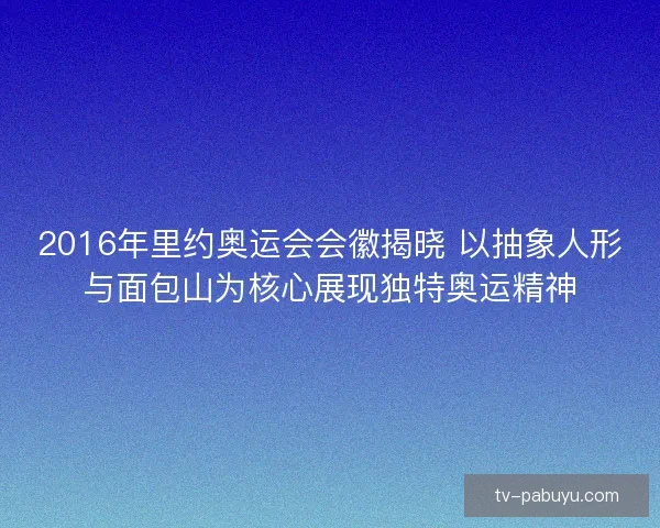 2016年里约奥运会会徽揭晓 以抽象人形与面包山为核心展现独特奥运精神 2016年里约奥运会会徽揭晓 以抽象人形与面包山为核心展现独特奥运精神
