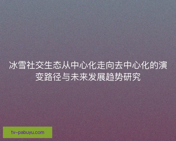 冰雪社交生态从中心化走向去中心化的演变路径与未来发展趋势研究 冰雪社交生态从中心化走向去中心化的演变路径与未来发展趋势研究