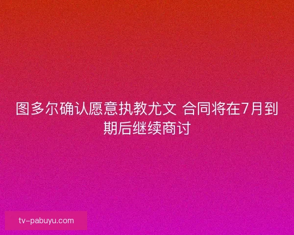 图多尔确认愿意执教尤文 合同将在7月到期后继续商讨 图多尔确认愿意执教尤文 合同将在7月到期后继续商讨
