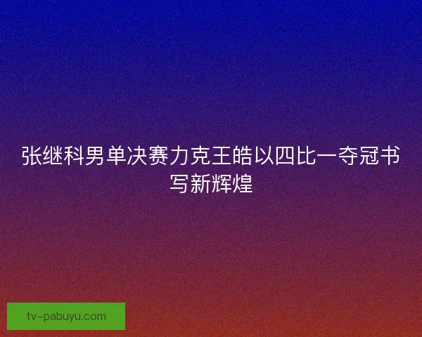 张继科男单决赛力克王皓以四比一夺冠书写新辉煌 张继科男单决赛力克王皓以四比一夺冠书写新辉煌