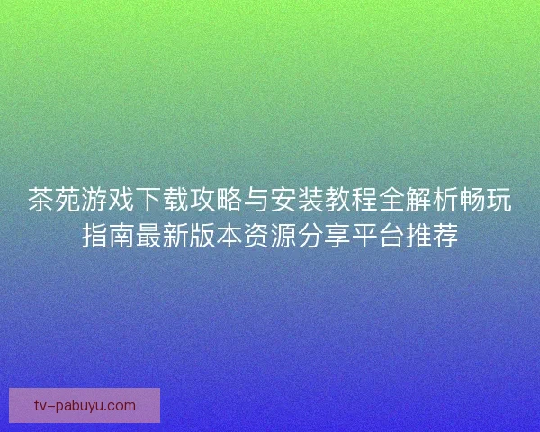 茶苑游戏下载攻略与安装教程全解析畅玩指南最新版本资源分享平台推荐