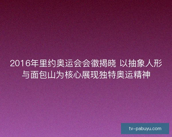 2016年里约奥运会会徽揭晓 以抽象人形与面包山为核心展现独特奥运精神 2016年里约奥运会会徽揭晓 以抽象人形与面包山为核心展现独特奥运精神