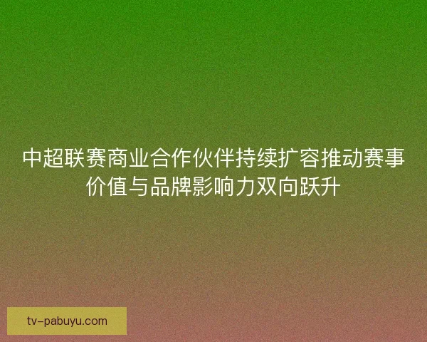 中超联赛商业合作伙伴持续扩容推动赛事价值与品牌影响力双向跃升 中超联赛商业合作伙伴持续扩容推动赛事价值与品牌影响力双向跃升