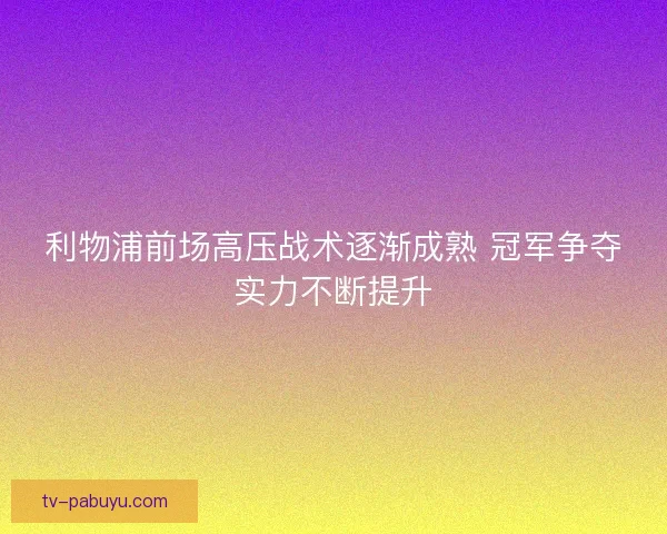 利物浦前场高压战术逐渐成熟 冠军争夺实力不断提升 利物浦前场高压战术逐渐成熟 冠军争夺实力不断提升