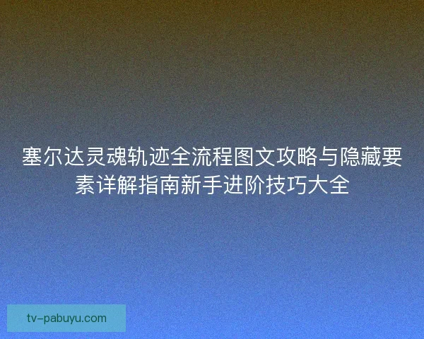 塞尔达灵魂轨迹全流程图文攻略与隐藏要素详解指南新手进阶技巧大全 塞尔达灵魂轨迹全流程图文攻略与隐藏要素详解指南新手进阶技巧大全