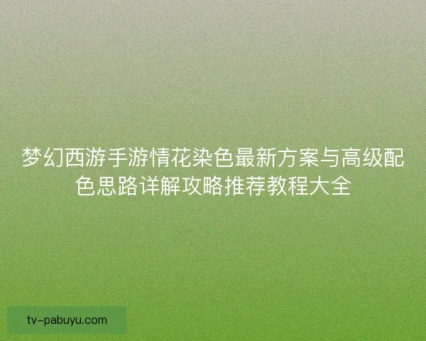 梦幻西游手游情花染色最新方案与高级配色思路详解攻略推荐教程大全