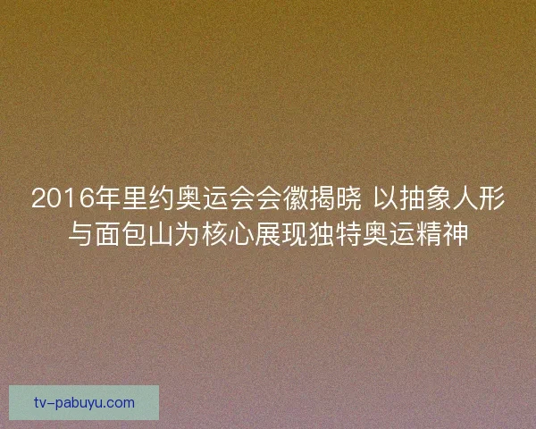 2016年里约奥运会会徽揭晓 以抽象人形与面包山为核心展现独特奥运精神 2016年里约奥运会会徽揭晓 以抽象人形与面包山为核心展现独特奥运精神