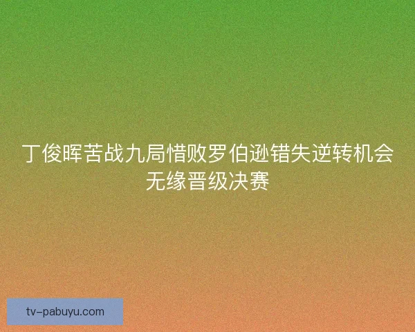 丁俊晖苦战九局惜败罗伯逊错失逆转机会无缘晋级决赛 丁俊晖苦战九局惜败罗伯逊错失逆转机会无缘晋级决赛