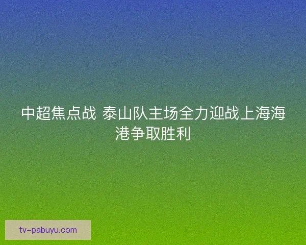 中超焦点战 泰山队主场全力迎战上海海港争取胜利