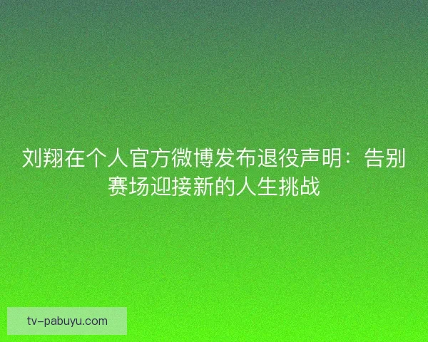 刘翔在个人官方微博发布退役声明:告别赛场迎接新的人生挑战 刘翔在个人官方微博发布退役声明:告别赛场迎接新的人生挑战