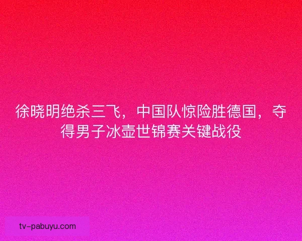 徐晓明绝杀三飞，中国队惊险胜德国，夺得男子冰壶世锦赛关键战役