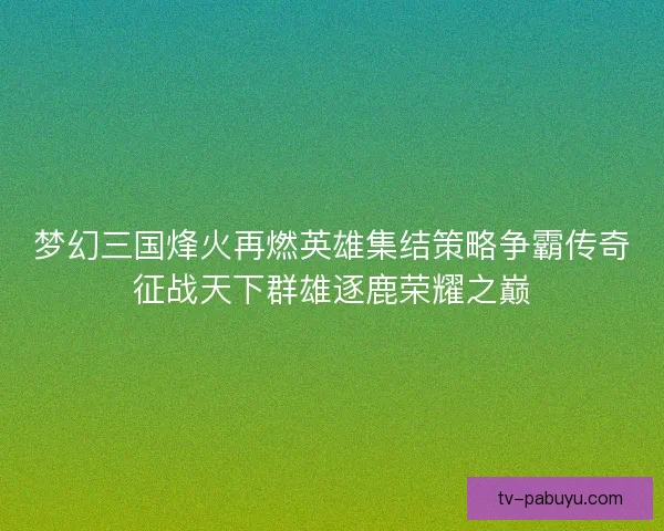 梦幻三国烽火再燃英雄集结策略争霸传奇征战天下群雄逐鹿荣耀之巅