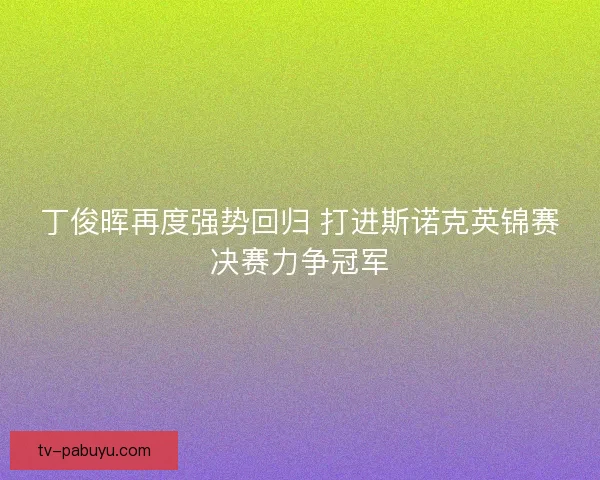 丁俊晖再度强势回归 打进斯诺克英锦赛决赛力争冠军 丁俊晖再度强势回归 打进斯诺克英锦赛决赛力争冠军