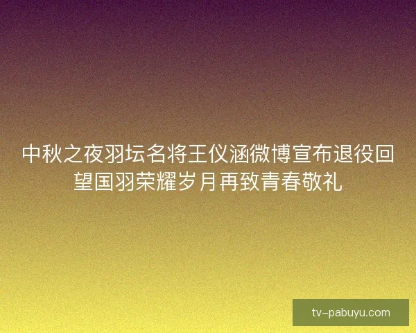 中秋之夜羽坛名将王仪涵微博宣布退役回望国羽荣耀岁月再致青春敬礼 中秋之夜羽坛名将王仪涵微博宣布退役回望国羽荣耀岁月再致青春敬礼