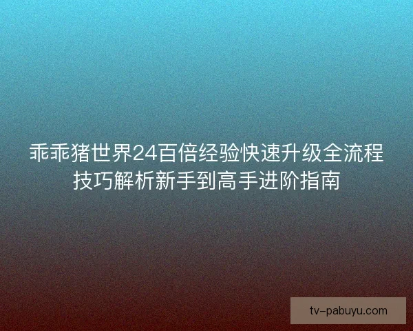 乖乖猪世界24百倍经验快速升级全流程技巧解析新手到高手进阶指南 乖乖猪世界24百倍经验快速升级全流程技巧解析新手到高手进阶指南