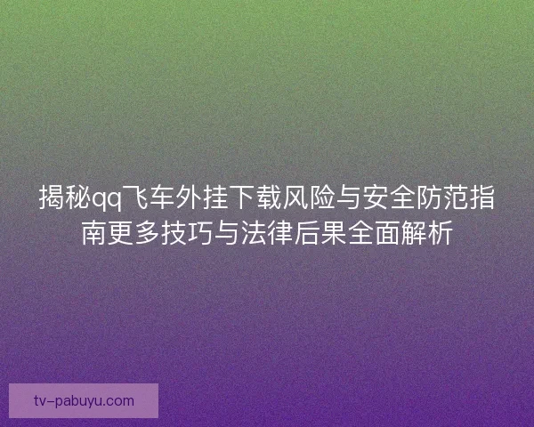 揭秘qq飞车外挂下载风险与安全防范指南更多技巧与法律后果全面解析